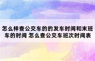 怎么样查公交车的的发车时间和末班车的时间 怎么查公交车班次时间表